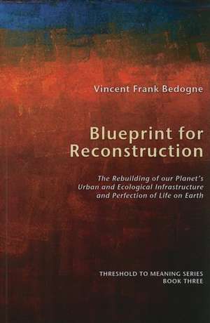 Blueprint for Reconstruction: The Rebuilding of Our Planet's Urban and Ecological Infrastructure and Perfection of Life on Earth de Vincent Frank Bedogne