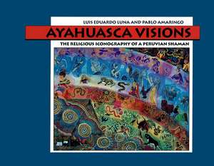 Ayahuasca Visions: The Religious Iconography of a Peruvian Shaman de Luis Eduardo