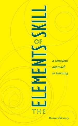 The Elements of Skill: A Conscious Approach to Learning de Theodore, Jr. Dimon