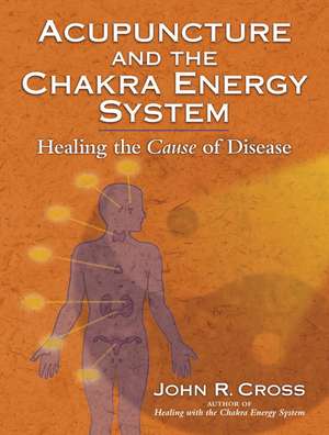 Acupuncture and the Chakra Energy System: Treating the Cause of Disease de John R. Cross