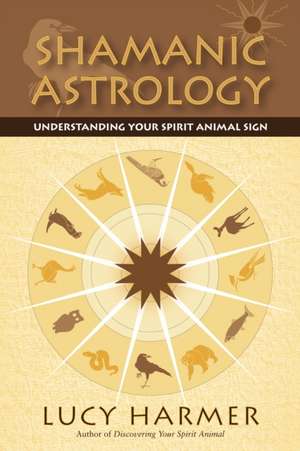 Shamanic Astrology: Understanding Your Spirit Animal Sign de Lucy Harmer