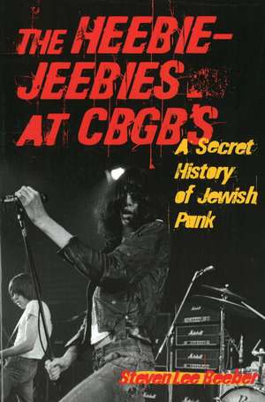 The Heebie-Jeebies at CBGB's: A Secret History of Jewish Punk de Steven Lee Beeber