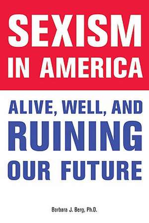 Sexism in America: Alive, Well, and Ruining Our Future de Barbara J. Berg