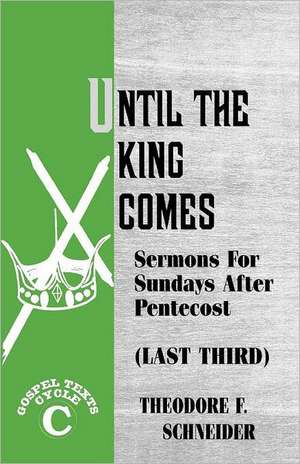 Until the King Comes: Sermons for Sundays After Pentecost (Last Third) Gospel Texts Cycle C de Theodore F. Schneider