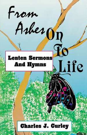 From Ashes on to Life: Lenten Sermons and Hymns de Charles J. Curley