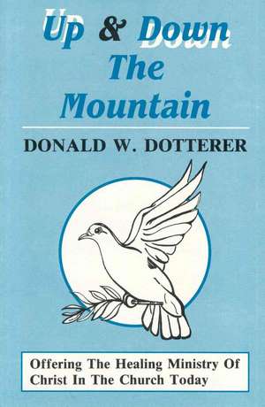 Up and Down the Mountain: Offering the Healing Ministry of Christ in the Church Today de Donald William Dotterer