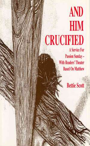 And Him Crucified: A Service for Passion Sunday with Readers' Theater Based on Matthew de Bettie Scott