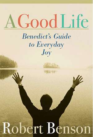 A Good Life: Benedict's Guide to Everyday Joy de Robert Benson