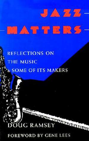 Jazz Matters: Reflections on the Music & Some of Its Makers de Doug Ramsey