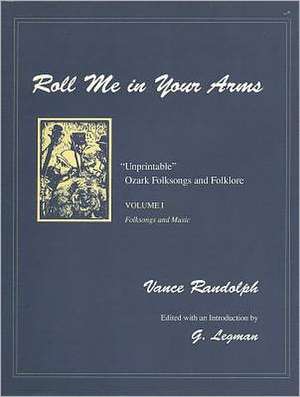 Roll Me in Your Arms: "Unprintable" Ozark Folksongs and Folklore, Volume I, Folksongs and Music de Vance Randolph