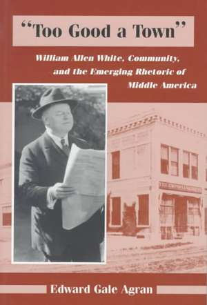 "Too Good a Town": William Allen White, Community, and the Emerging Rhetoric of Middle America de Edward G. Agran