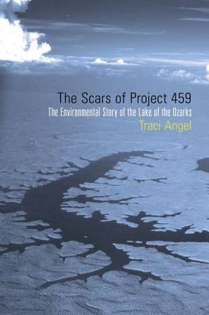 The Scars of Project 459: The Environmental Story of the Lake of the Ozarks de Traci Angel