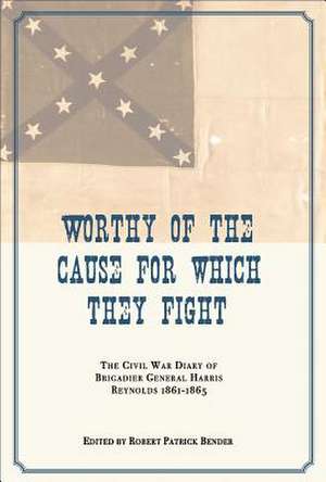 Worthy of the Cause for Which They Fight: The Civil War Diary of Brigadier General Harris Reynolds, 1861-1865 de Robert Patrick Bender