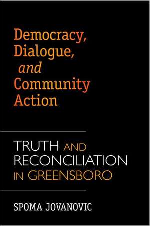 Democracy, Dialogue, and Community Action: Truth and Reconciliation in Greensboro de Spoma Jovanovic