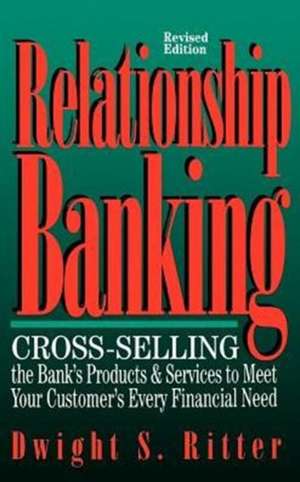 Relationship Banking: Cross-Selling the Bank's Products and Services to Meet Your Customer's Every Financial Need de Dwight Ritter