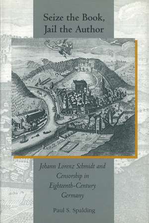 Seize the Book, Jail the Author: Johann Lorenz Schmidt and Censorship in Eighteenth-Century Germany de Paul S. Spalding