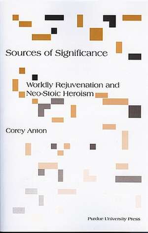 Sources of Significance: Worldly Rejuvenation and Neo-Stoic Heroism de Corey Anton