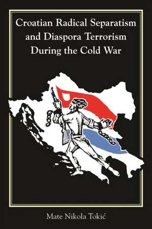 Croatian Radical Separatism and Diaspora Terrorism During the Cold War de Mate Nikola Toki¿