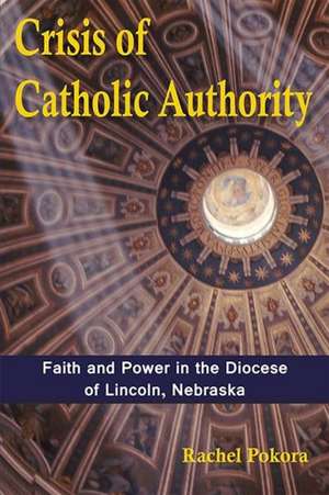 Crisis of Catholic Authority: Faith and Power in the Diocese of Lincoln, Nebraska de Rachel Pokora