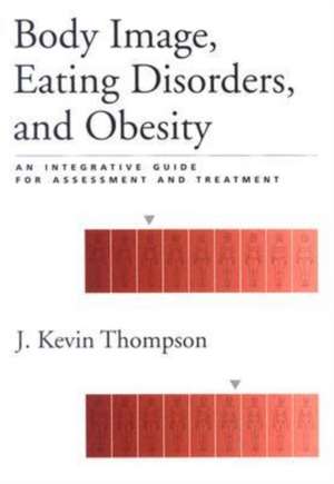 Body Image, Eating Disorders, and Obesity: An Integrative Guide for Assessment and Treatment de J. Kevin Thompson