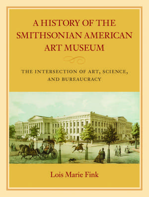 A History of the Smithsonian American Art Museum: The Intersection of Art, Science, and Bureaucracy de Lois Marie Fink