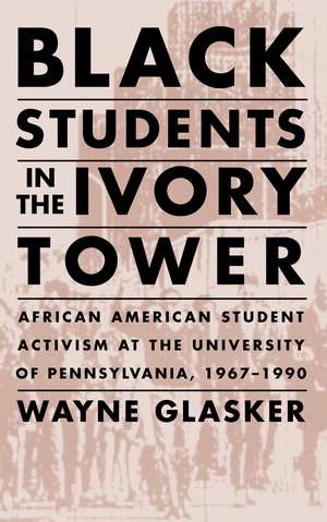 Black Students in the Ivory Tower: African American Student Activism at the University of Pennsylvania, 1967-1990 de Wayne C. Glasker