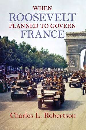 When Roosevelt Planned to Govern France de Charles L. Robertson