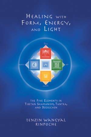 Healing with Form, Energy and Light: The Five Elements in Tibetan Shamanism, Tantra and Dzogchen de Tenzin Wangyal Rinpoche 