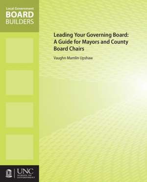 Leading Your Governing Board: A Guide for Mayors and County Board Chairs de Vaughn M. Upshaw