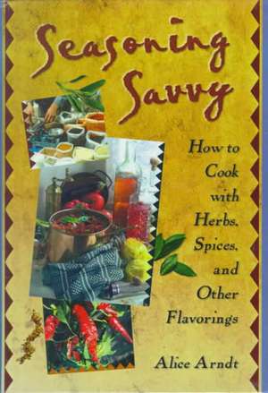 Seasoning Savvy: How to Cook with Herbs, Spices, and Other Flavorings de Alice Arndt