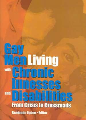 Gay Men Living with Chronic Illnesses and Disabilities: From Crisis to Crossroads de Benjamin Lipton