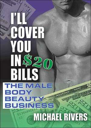 I'll Cover You in $20 Bills: The Male Body Beauty Business de Michael Rivers