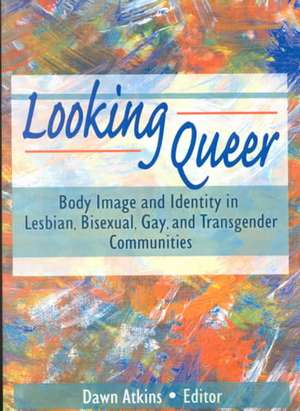 Looking Queer: Body Image and Identity in Lesbian, Bisexual, Gay, and Transgender Communities de Dawn Atkins