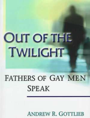 Out of the Twilight: Fathers of Gay Men Speak de Andrew Gottlieb