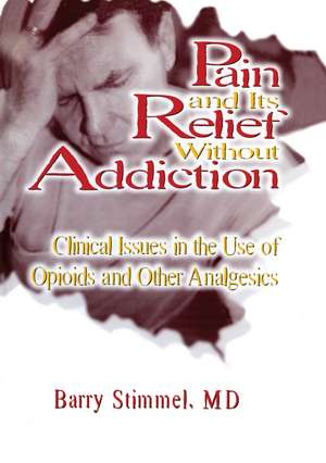 Pain and Its Relief Without Addiction: Clinical Issues in the Use of Opioids and Other Analgesics de Barry Stimmel