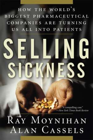 Selling Sickness: How the World's Biggest Pharmaceutical Companies Are Turning Us All Into Patients de Ray Moynihan