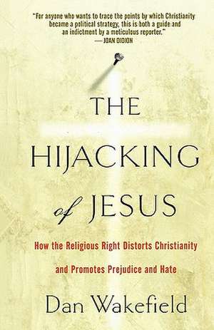 The Hijacking of Jesus: How the Religious Right Distorts Christianity and Promotes Prejudice and Hate de Dan Wakefield