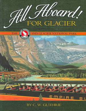 All Aboard! for Glacier: The Great Northern Railway and Glacier National Park de C. W. Guthrie