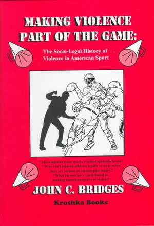 Making Violence Part of the Game: The Socio-Legal History of Violence in American Sport de John C. Bridges