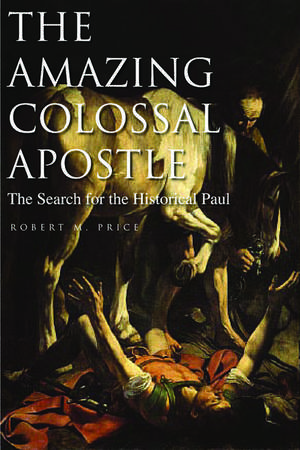 The Amazing Colossal Apostle: The Search for the Historical Paul de Robert M. Price