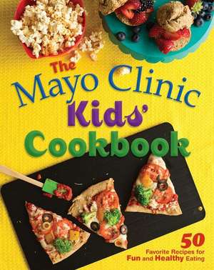 The Mayo Clinic Kids' Cookbook: 50 Favorite Recipes for Fun and Healthy Eating de Mayo Clinic