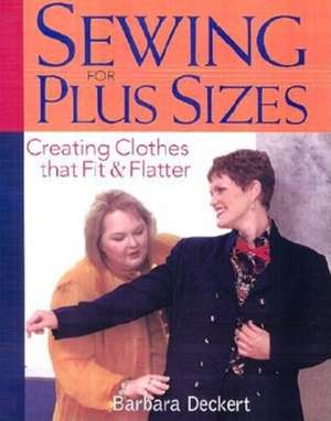 Sewing for Plus Sizes: Creating Clothes That Fit & Flatter de Barbara Deckert