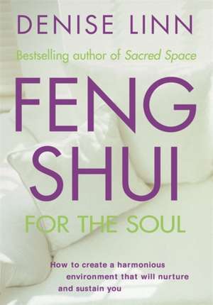 Feng Shui for the Soul: How to Create a Harmonious Environment That Will Nurture and Sustain You de Denise Linn