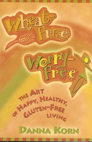 Wheat-Free, Worry-Free: The Art of Happy, Healthy Gluten-Free Living de Danna Korn