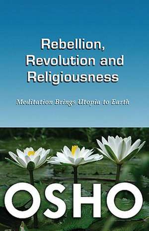 Rebellion, Revolution & Religiousness: Meditation Brings Utopia to Earth de Osho