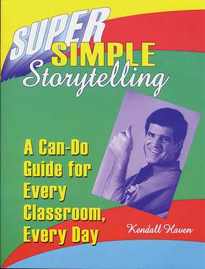 Super Simple Storytelling: A Can-Do Guide for Every Classroom, Every Day de Kendall Haven