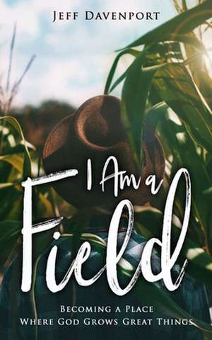 I Am a Field: Becoming a Place Where God Grows Great Things de Jeff Davenport