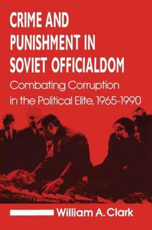 Crime and Punishment in Soviet Officialdom: Combating Corruption in the Soviet Elite, 1965-90 de William A. Clark