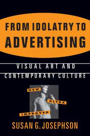 From Idolatry to Advertising: Visual Art and Contemporary Culture: Visual Art and Contemporary Culture de Susan G. Josephson