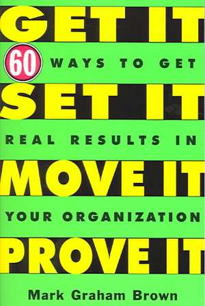 Get It, Set It, Move It, Prove It: 60 Ways To Get Real Results In Your Organization de Mark Graham Brown